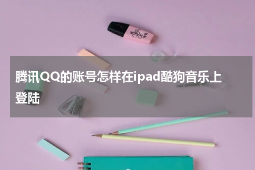 腾讯QQ的账号怎样在ipad酷狗音乐上登陆