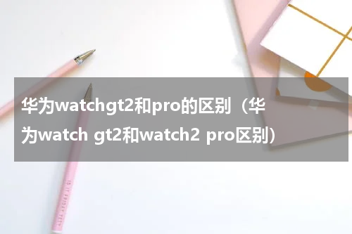 华为watchgt2和pro的区别（华为watch gt2和watch2 pro区别）