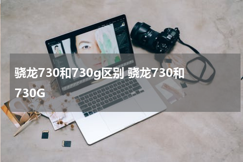 骁龙730和730g区别 骁龙730和730G