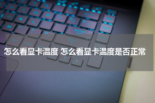 怎么看显卡温度 怎么看显卡温度是否正常