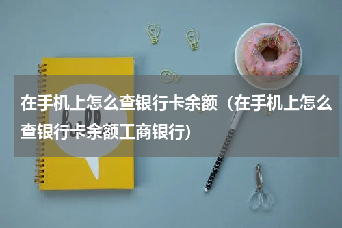 在手机上怎么查银行卡余额（在手机上怎么查银行卡余额工商银行）