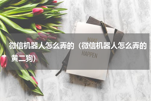 微信机器人怎么弄的（微信机器人怎么弄的 黄二狗）