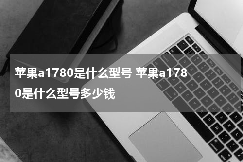 苹果a1780是什么型号 苹果a1780是什么型号多少钱