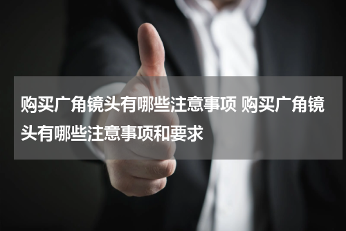 购买广角镜头有哪些注意事项 购买广角镜头有哪些注意事项和要求