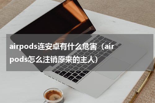 airpods连安卓有什么危害（airpods怎么注销原来的主人）