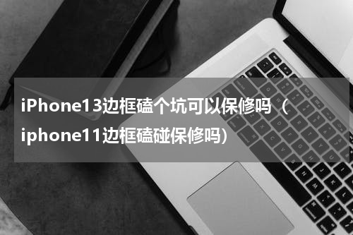 iPhone13边框磕个坑可以保修吗（iphone11边框磕碰保修吗）
