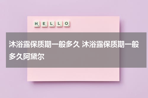 沐浴露保质期一般多久 沐浴露保质期一般多久阿黛尔