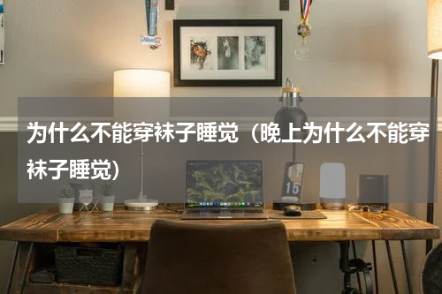 为什么不能穿袜子睡觉（晚上为什么不能穿袜子睡觉）