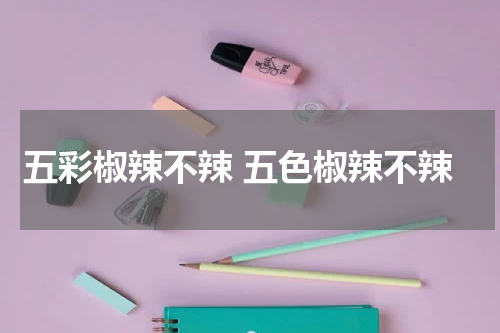 五彩椒辣不辣 五色椒辣不辣