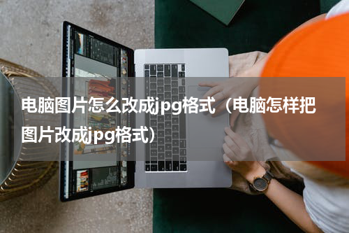 电脑图片怎么改成jpg格式（电脑怎样把图片改成jpg格式）