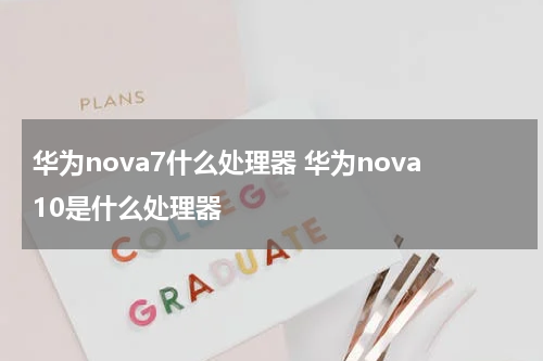 华为nova7什么处理器 华为nova10是什么处理器