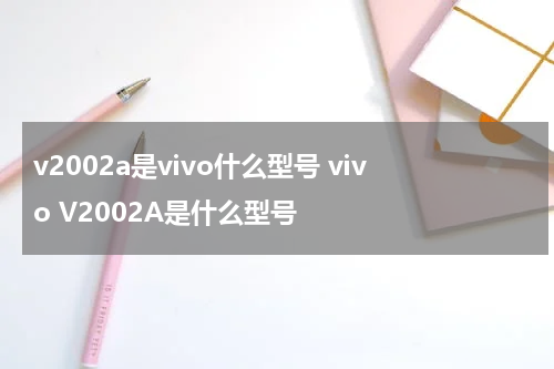 v2002a是vivo什么型号 vivo V2002A是什么型号