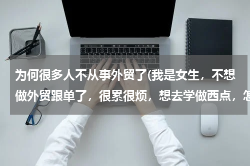 为何很多人不从事外贸了(我是女生，不想做外贸跟单了，很累很烦，想去学做西点，怎么样？)