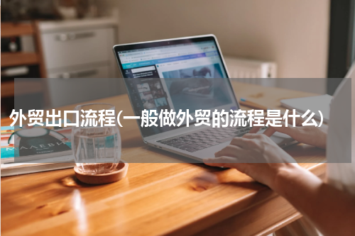 外贸出口流程(一般做外贸的流程是什么)