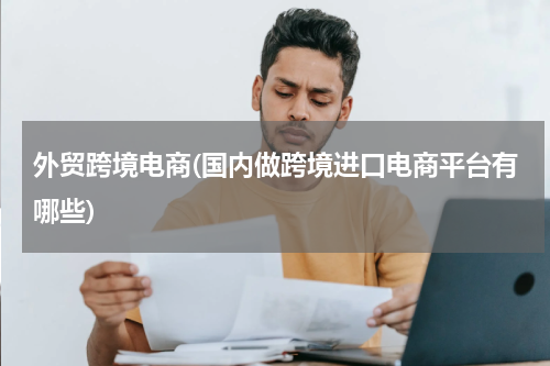 外贸跨境电商(国内做跨境进口电商平台有哪些)