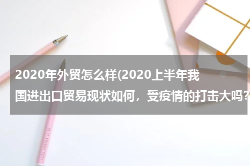 2020年外贸怎么样(2020上半年我国进出口贸易现状如何，受疫情的打击大吗？)