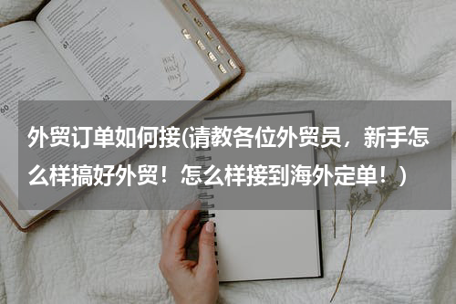 外贸订单如何接(请教各位外贸员，新手怎么样搞好外贸！怎么样接到海外定单！)
