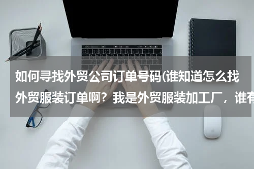 如何寻找外贸公司订单号码(谁知道怎么找外贸服装订单啊？我是外贸服装加工厂，谁有外贸服装订单啊？？？)