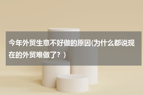 今年外贸生意不好做的原因(为什么都说现在的外贸难做了？)
