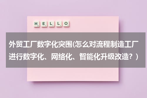 外贸工厂数字化突围(怎么对流程制造工厂进行数字化、网络化、智能化升级改造？)