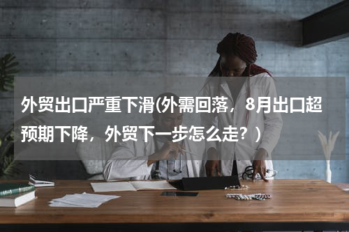 外贸出口严重下滑(外需回落，8月出口超预期下降，外贸下一步怎么走？)