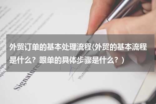 外贸订单的基本处理流程(外贸的基本流程是什么？跟单的具体步骤是什么？)
