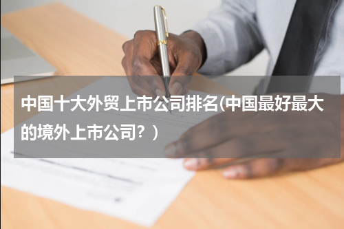 中国十大外贸上市公司排名(中国最好最大的境外上市公司？)