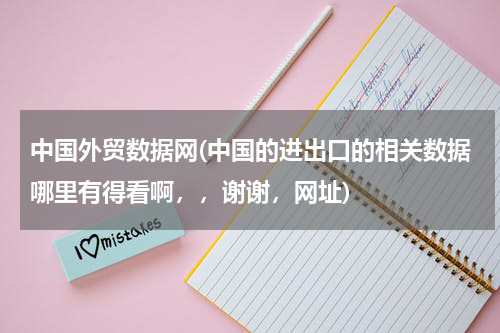 中国外贸数据网(中国的进出口的相关数据哪里有得看啊，，谢谢，网址)