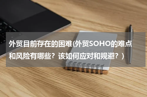外贸目前存在的困难(外贸SOHO的难点和风险有哪些？该如何应对和规避？)