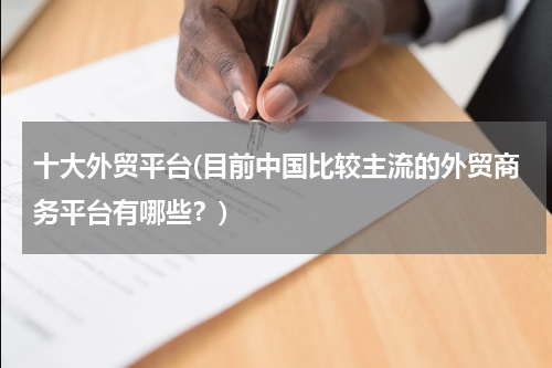 十大外贸平台(目前中国比较主流的外贸商务平台有哪些？)