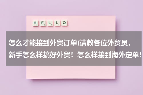 怎么才能接到外贸订单(请教各位外贸员，新手怎么样搞好外贸！怎么样接到海外定单！)