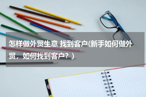 怎样做外贸生意 找到客户(新手如何做外贸，如何找到客户？)