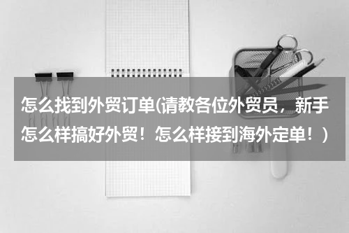 怎么找到外贸订单(请教各位外贸员，新手怎么样搞好外贸！怎么样接到海外定单！)