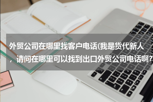 外贸公司在哪里找客户电话(我是货代新人，请问在哪里可以找到出口外贸公司电话啊？)