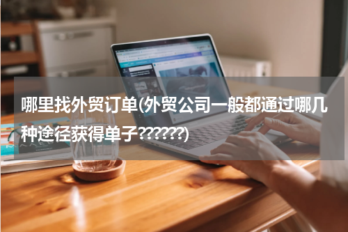 哪里找外贸订单(外贸公司一般都通过哪几种途径获得单子??????)
