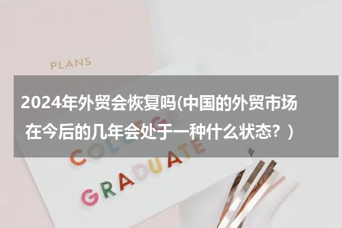 2024年外贸会恢复吗(中国的外贸市场 在今后的几年会处于一种什么状态？)