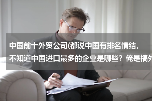 中国前十外贸公司(都说中国有排名情结，不知道中国进口最多的企业是哪些？俺是搞外贸地，跪求数据！)