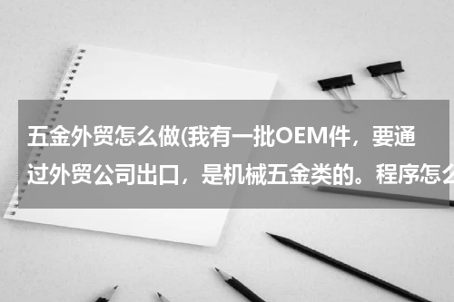 五金外贸怎么做(我有一批OEM件，要通过外贸公司出口，是机械五金类的。程序怎么走)