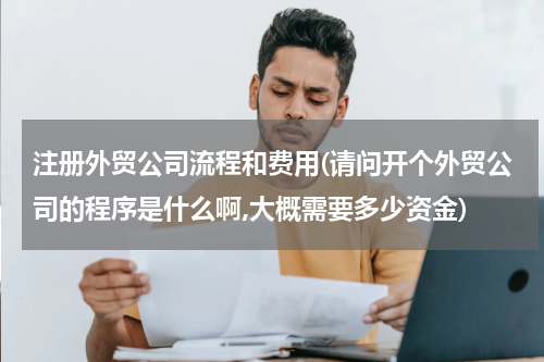 注册外贸公司流程和费用(请问开个外贸公司的程序是什么啊,大概需要多少资金)