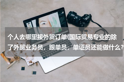 个人去哪里接外贸订单(国际贸易专业的除了外贸业务员，跟单员，单证员还能做什么？不用英语的)