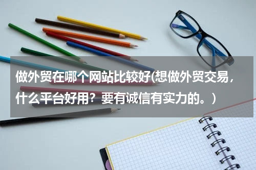 做外贸在哪个网站比较好(想做外贸交易，什么平台好用？要有诚信有实力的。)