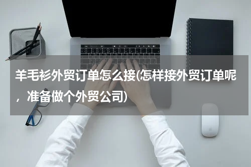 羊毛衫外贸订单怎么接(怎样接外贸订单呢，准备做个外贸公司)