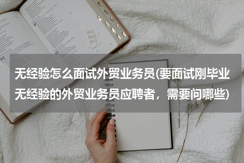 无经验怎么面试外贸业务员(要面试刚毕业无经验的外贸业务员应聘者，需要问哪些)