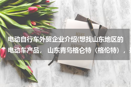 电动自行车外贸企业介绍(想找山东地区的电动车产品， 山东青岛格仑特（格伦特），是否生产两轮、三轮电动车，信誉品质如何？)