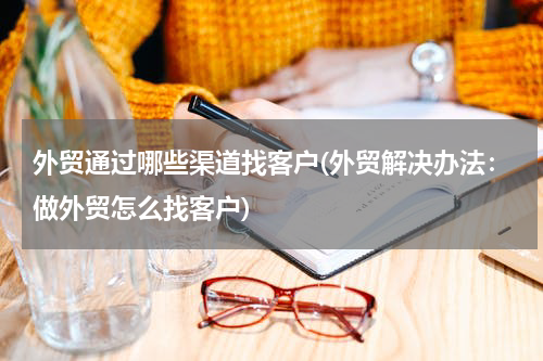 外贸通过哪些渠道找客户(外贸解决办法：做外贸怎么找客户)