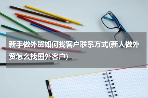 新手做外贸如何找客户联系方式(新人做外贸怎么找国外客户)