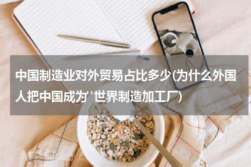 中国制造业对外贸易占比多少(为什么外国人把中国成为"世界制造加工厂)