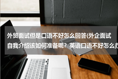 外贸面试但是口语不好怎么回答(外企面试自我介绍该如何准备呢？英语口语不好怎么办啊？)