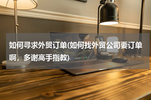 如何寻求外贸订单(如何找外贸公司要订单啊，多谢高手指教)