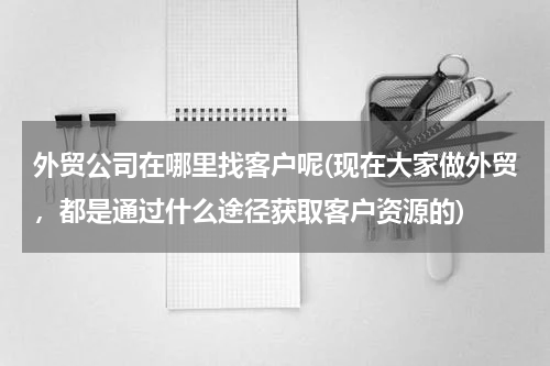 外贸公司在哪里找客户呢(现在大家做外贸，都是通过什么途径获取客户资源的)